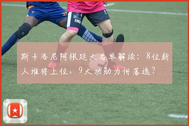 斯卡洛尼阿根廷大名单解读：8位新人谁将上位，9大功勋为何落选？