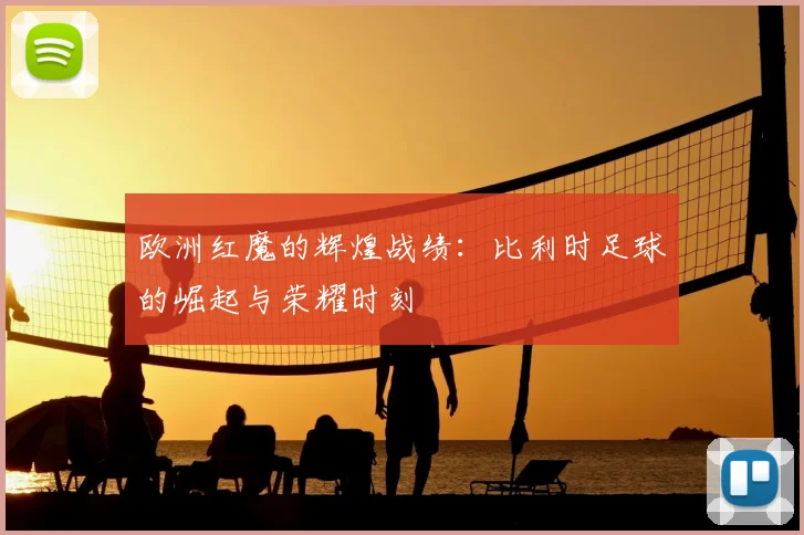 欧洲红魔的辉煌战绩：比利时足球的崛起与荣耀时刻