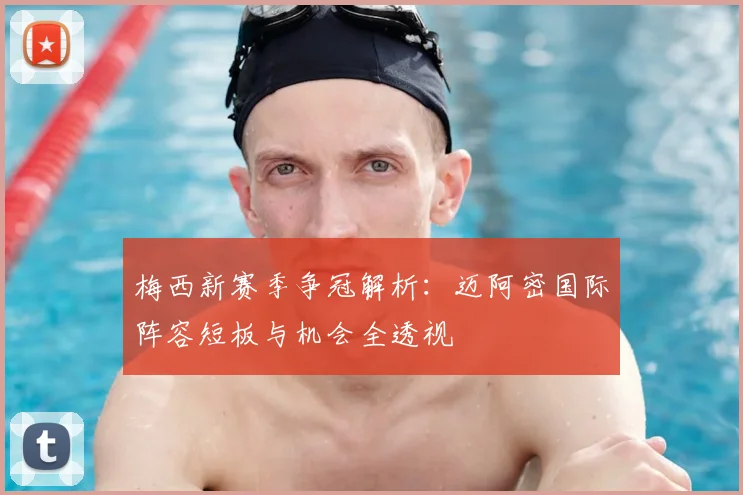 梅西新赛季争冠解析：迈阿密国际阵容短板与机会全透视