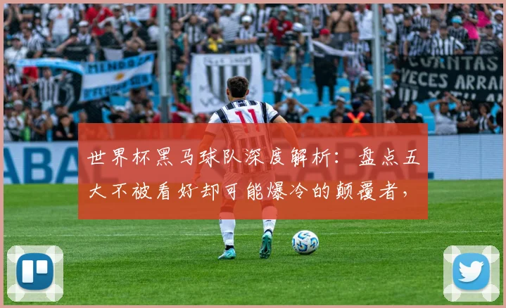 世界杯黑马球队深度解析：盘点五大不被看好却可能爆冷的颠覆者，前瞻其夺冠潜力与前景