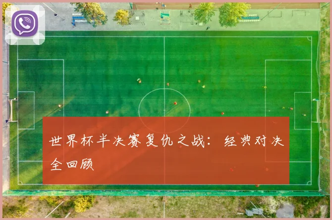 世界杯半决赛复仇之战：经典对决全回顾