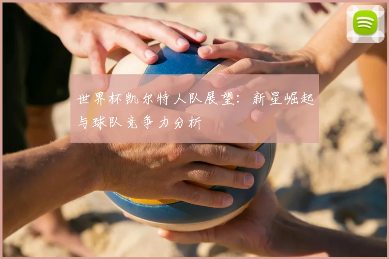 世界杯凯尔特人队展望：新星崛起与球队竞争力分析