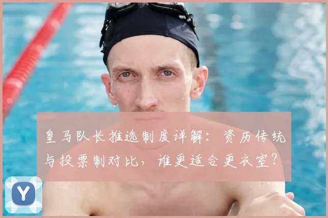 皇马队长推选制度详解：资历传统与投票制对比，谁更适合更衣室？