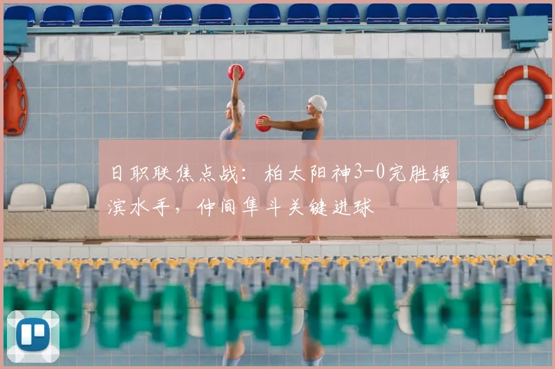 日职联焦点战：柏太阳神3-0完胜横滨水手，仲间隼斗关键进球