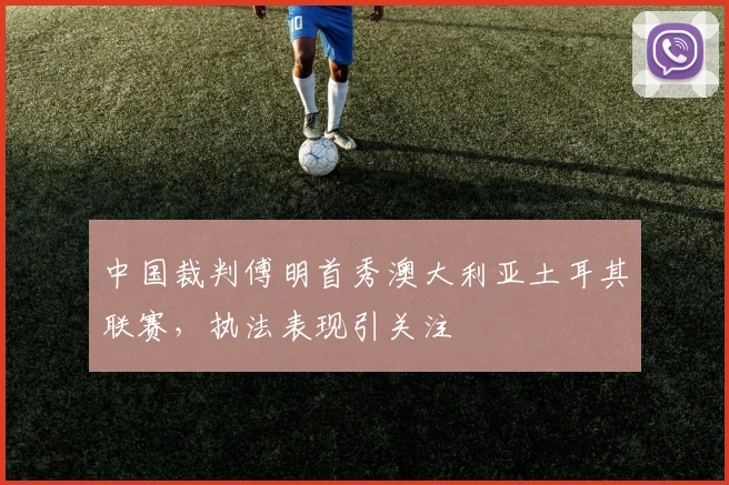 中国裁判傅明首秀澳大利亚土耳其联赛，执法表现引关注