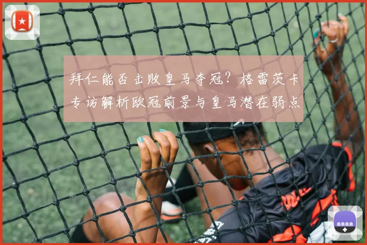 拜仁能否击败皇马夺冠？格雷茨卡专访解析欧冠前景与皇马潜在弱点