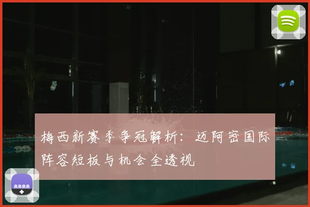 梅西新赛季争冠解析：迈阿密国际阵容短板与机会全透视