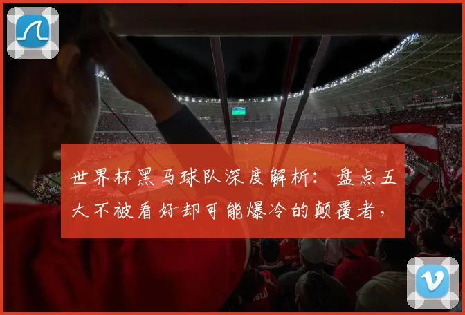 世界杯黑马球队深度解析：盘点五大不被看好却可能爆冷的颠覆者，前瞻其夺冠潜力与前景