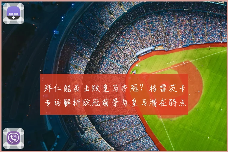 拜仁能否击败皇马夺冠？格雷茨卡专访解析欧冠前景与皇马潜在弱点