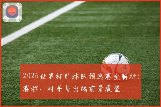 2026世界杯巴林队预选赛全解析：赛程、对手与出线前景展望