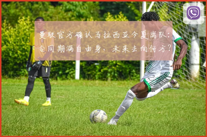 曼联官方确认马拉西亚今夏离队：合同期满自由身，未来去向何方？