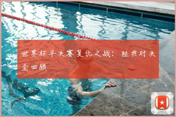 世界杯半决赛复仇之战：经典对决全回顾