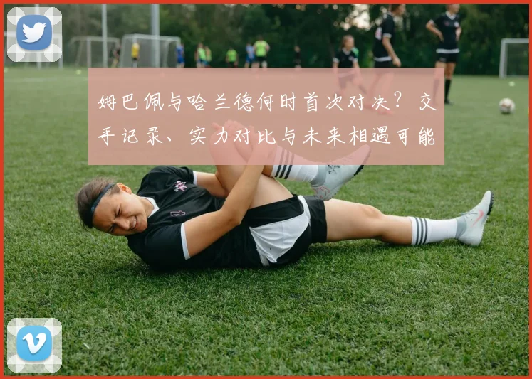 姆巴佩与哈兰德何时首次对决？交手记录、实力对比与未来相遇可能性分析