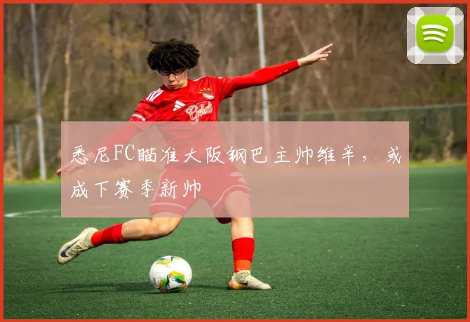 悉尼FC瞄准大阪钢巴主帅维辛，或成下赛季新帅