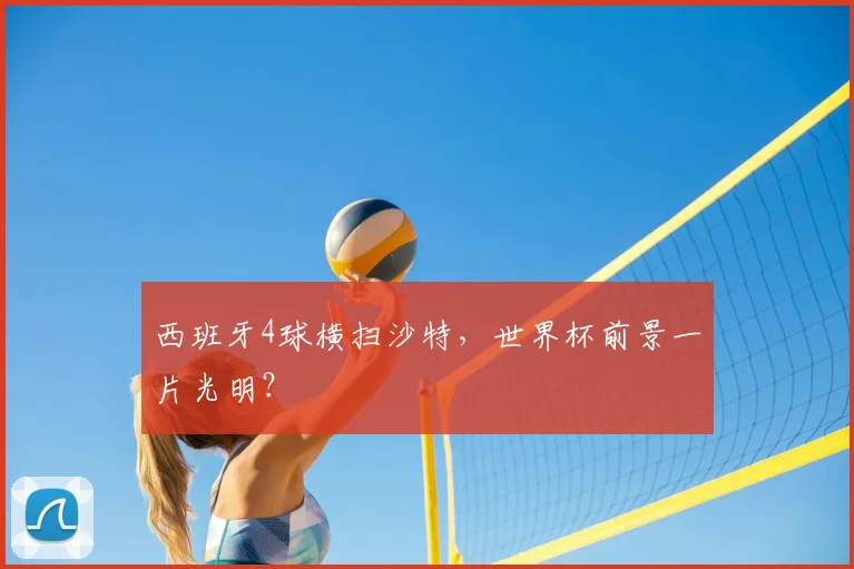 西班牙4球横扫沙特，世界杯前景一片光明？