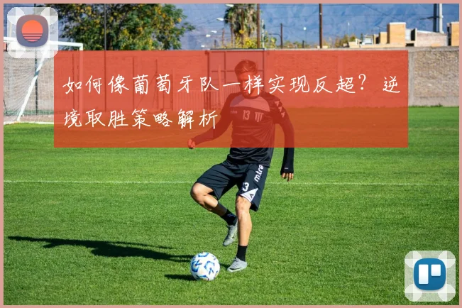 如何像葡萄牙队一样实现反超？逆境取胜策略解析