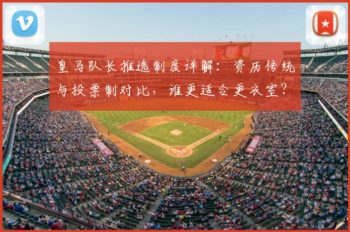 皇马队长推选制度详解：资历传统与投票制对比，谁更适合更衣室？