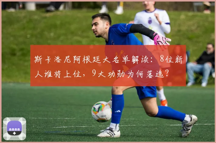 斯卡洛尼阿根廷大名单解读：8位新人谁将上位，9大功勋为何落选？