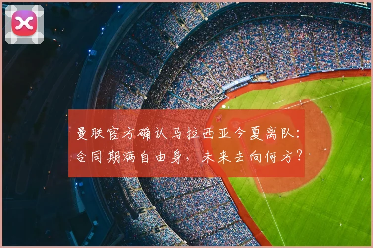 曼联官方确认马拉西亚今夏离队：合同期满自由身，未来去向何方？