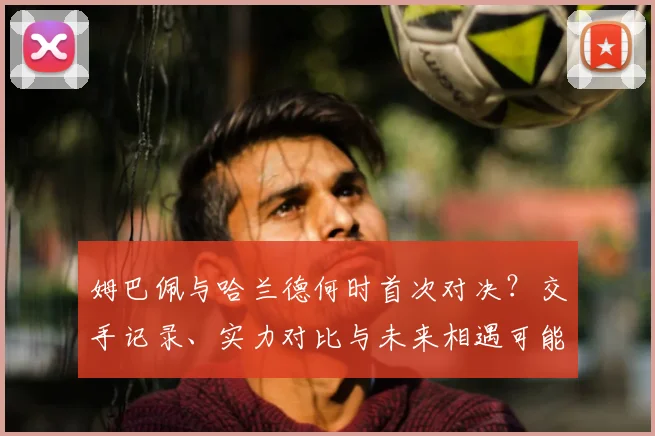 姆巴佩与哈兰德何时首次对决？交手记录、实力对比与未来相遇可能性分析