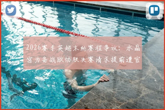 2026赛季英超末轮赛程争议：水晶宫为备战欧协联决赛请求提前遭官方驳回，引发联赛公平性讨论